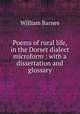 Poems of rural life, in the Dorset dialect microform : with a dissertation and glossary, Barnes, William 