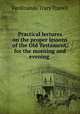 Practical lectures on the proper lessons of the Old Testament, for the morning and evening ., Ferdinando Tracy Travell 