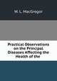 Practical Observations on the Principal Diseases Affecting the Health of the ., W. L. MacGregor 