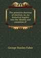 The primitive doctrine of election; or, An historical inquiry into the ideality and causation of ., Faber George Stanley 