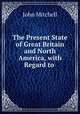 The Present State of Great Britain and North America, with Regard to ., Mitchell John 