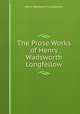 The Prose Works of Henry Wadsworth Longfellow, Henry Wadsworth Longfellow 