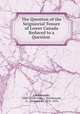 The Question of the Seigniorial Tenure of Lower Canada Reduced to a Question ., A Kierzkowski, John Lovell (Firm ), Kierzkowski, A . (Alexandre), 1816 -1870 