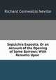 Sepulchra Exposita, Or an Account of the Opening of Some Barrows: With Remarks Upon ., Richard Cornwallis Neville 