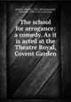 The school for arrogance: a comedy. As it is acted at the Theatre Royal, Covent Garden, Thomas Holcroft 