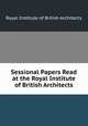 Sessional Papers Read at the Royal Institute of British Architects, Royal Institute of British Architects 