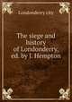 The siege and history of Londonderry, ed. by J. Hempton, Londonderry city 