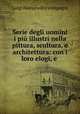 Serie degli uomini i piu illustri nella pittura, scultura, e architettura: con i loro elogi, e ., Luigi Bastianelli e compagni 