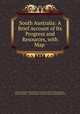 South Australia: A Brief Account of Its Progress and Resources, with Map ., South Australia Commissioner of Crown Lands and Immigration , South Australia , Commissioner of Crown Lands and Immigration 