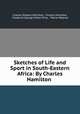 Sketches of Life and Sport in South-Eastern Africa: By Charles Hamilton ., Charles Edward Hamilton 