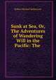 Sunk at Sea, Or, The Adventures of Wandering Will in the Pacific: The ., Robert Michael Ballantyne 