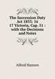 The Succession Duty Act 1853: 16 & 17 Victoria, Cap. 51 : with the Decisions and Notes., Alfred Hanson 