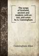 The songs of Scotland, ancient and modern; with an intr. and notes by A. Cunningham, Cunningham Allan 