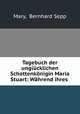 Tagebuch der unglucklichen Schottenkonigin Maria Stuart: Wahrend ihres ., Mary, Bernhard Sepp 