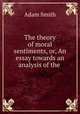 The theory of moral sentiments, or, An essay towards an analysis of the ., Adam Smith 