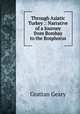 Through Asiatic Turkey .: Narrative of a Journey from Bombay to the Bosphorus, Grattan Geary 