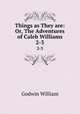 Things as They are: Or, The Adventures of Caleb Williams. 2-3, Godwin William 