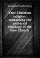 True Christian religion: containing the universal theology of the New Church ., Emanuel Swedenborg 