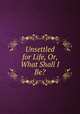 Unsettled for Life, Or, What Shall I Be?, Harry Jones, Society for Promoting Christian Knowledge (Great Britain ), Society for Promoting Christian Knowledge (Great Britain ). Committee of General Literature and Education , Committee of General Literature and Education 