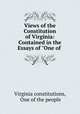 Views of the Constitution of Virginia: Contained in the Essays of "One of ., Virginia constitutions, One of the people 