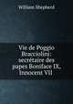 Vie de Poggio Bracciolini: secretaire des papes Boniface IX, Innocent VII ., William Shepherd 