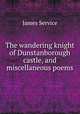 The wandering knight of Dunstanborough castle, and miscellaneous poems, James Service 