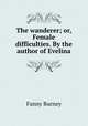 The wanderer; or, Female difficulties. By the author of Evelina, Fanny Burney 