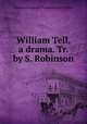 William Tell, a drama. Tr. by S. Robinson, Johann Christoph Friedrich von Schiller 