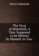 The Vicar of Wakefield: A Tale. Supposed to be Written by Himself. In Two ., Oliver Goldsmith 