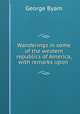 Wanderings in some of the western republics of America, with remarks upon ., George Byam 