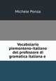 Vocabolario piemonteno-italiano del professore di gramatica italiana e ., Michele Ponza 