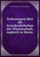 Vorlesungen uber die Grundwahrheiten der Wissenschaft, zugleich in ihrem ., Karl Christian Friedrich Krause 