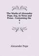 The Works of Alexander Pope, Esq. In Verse and Prose.: Containing the .. 9, Pope Alexander 