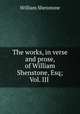The works, in verse and prose, of William Shenstone, Esq; Vol. III ., William Shenstone 