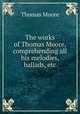 The works of Thomas Moore, comprehending all his melodies, ballads, etc, Thomas Moore 