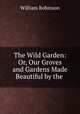 The Wild Garden: Or, Our Groves and Gardens Made Beautiful by the ., Robinson, W. 