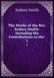 The Works of the Rev. Sydney Smith: Including His Contributions to the .. 1, Smith, Sydney 