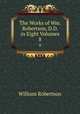The Works of Wm. Robertson, D.D. in Eight Volumes. 8, William Robertson 