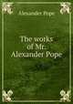 The works of Mr. Alexander Pope, Pope Alexander 