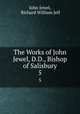 The Works of John Jewel, D.D., Bishop of Salisbury. 5, John Jewel, Richard William Jelf 