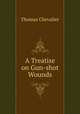 A Treatise on Gun-shot Wounds, Thomas Chevalier 