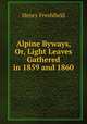 Alpine Byways, Or, Light Leaves Gathered in 1859 and 1860, Henry Freshfield 