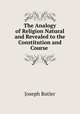 The Analogy of Religion Natural and Revealed to the Constitution and Course ., Joseph Butler 