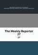 The Weekly Reporter. 27, Great Britain Supreme Court of Judicature , Great Britain Parliament. House of Lords, Great Britain Privy Council 