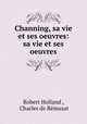 Channing, sa vie et ses oeuvres: sa vie et ses oeuvres, Robert Holland 