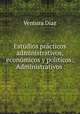 Estudios practicos administrativos, economicos y politicos: Administrativos ., Ventura Diaz 