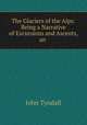 The Glaciers of the Alps: Being a Narrative of Excursions and Ascents, an ., John Tyndall 