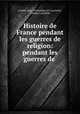Histoire de France pendant les guerres de religion: pendant les guerres de ., Charles-Jean -Dominique de Lacretelle , Charles Lacretelle 