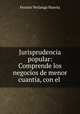 Jurisprudencia popular: Comprende los negocios de menor cuantia, con el ., Fermin Verlanga Huerta 