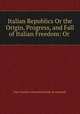 Italian Republics Or the Origin, Progress, and Fall of Italian Freedom: Or ., J. C. L. Simonde de Sismondi 